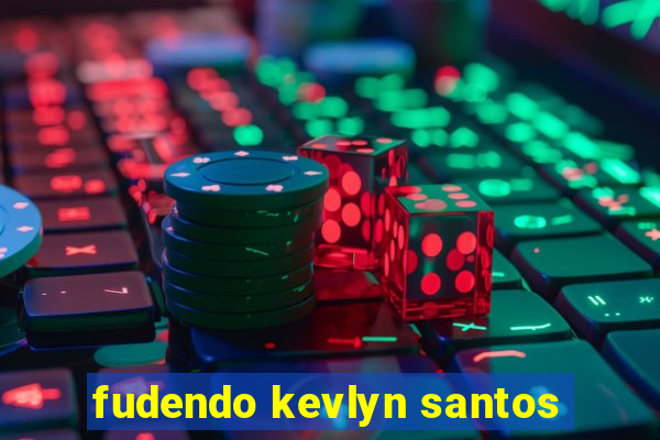 fudendo kevlyn santos